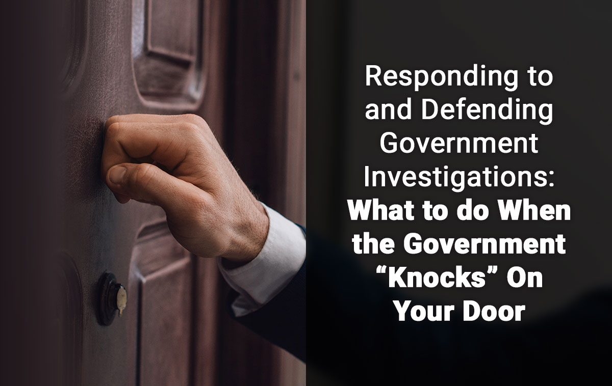 Responding to and Defending Government Investigations: What to do When the Government “Knocks” On Your Door